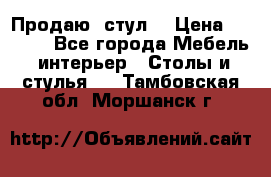 Продаю  стул  › Цена ­ 4 000 - Все города Мебель, интерьер » Столы и стулья   . Тамбовская обл.,Моршанск г.